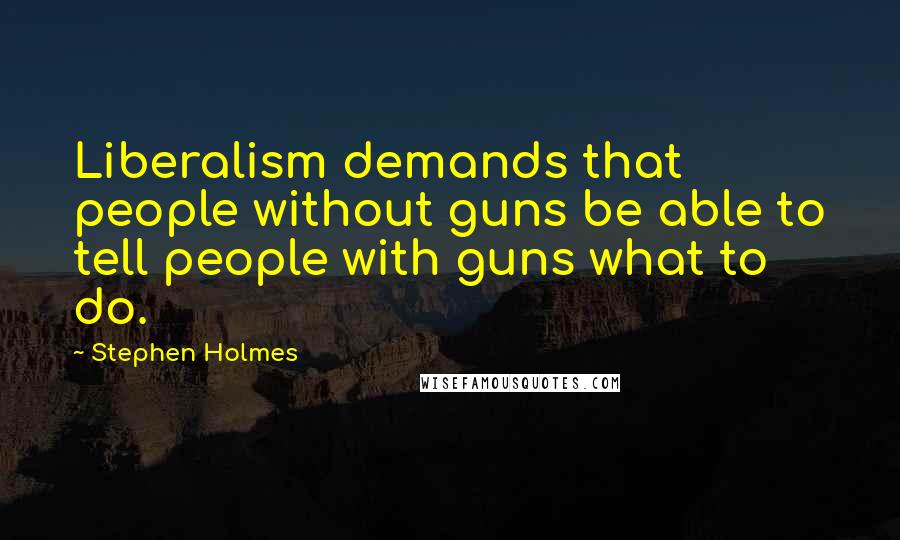 Stephen Holmes Quotes: Liberalism demands that people without guns be able to tell people with guns what to do.
