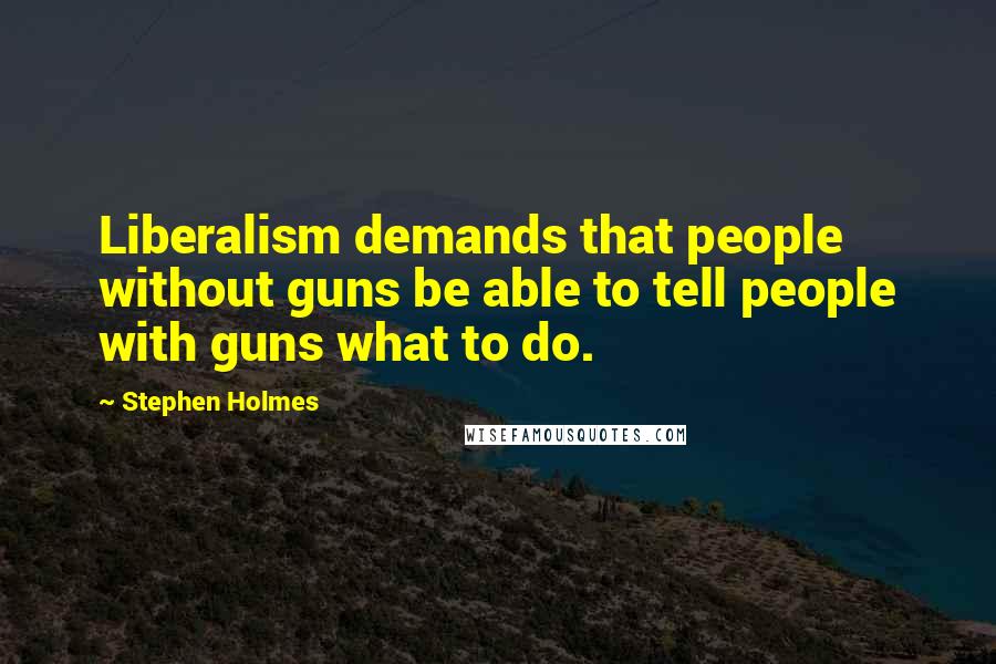 Stephen Holmes Quotes: Liberalism demands that people without guns be able to tell people with guns what to do.