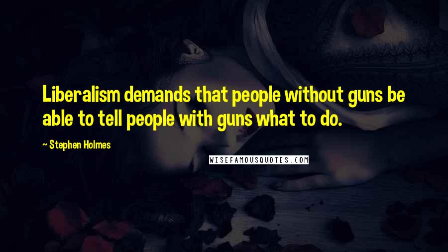 Stephen Holmes Quotes: Liberalism demands that people without guns be able to tell people with guns what to do.