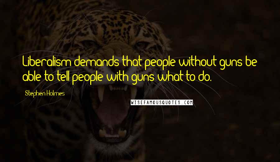 Stephen Holmes Quotes: Liberalism demands that people without guns be able to tell people with guns what to do.