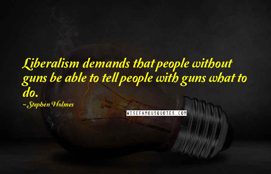 Stephen Holmes Quotes: Liberalism demands that people without guns be able to tell people with guns what to do.
