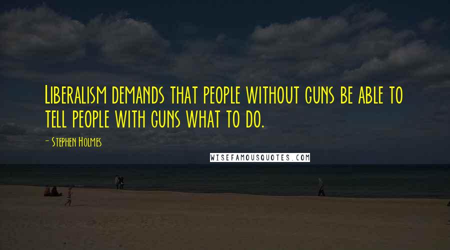 Stephen Holmes Quotes: Liberalism demands that people without guns be able to tell people with guns what to do.