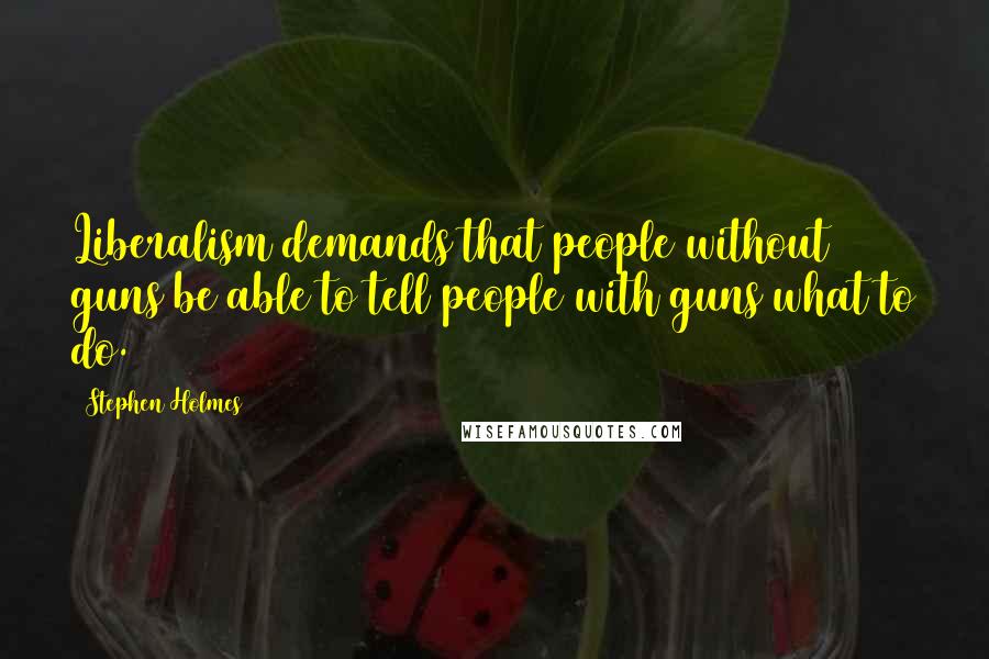 Stephen Holmes Quotes: Liberalism demands that people without guns be able to tell people with guns what to do.