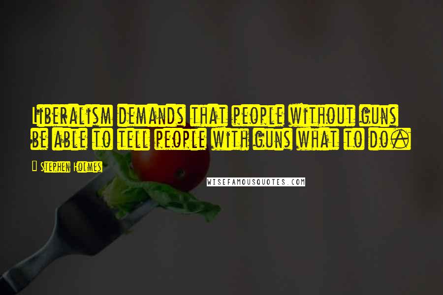 Stephen Holmes Quotes: Liberalism demands that people without guns be able to tell people with guns what to do.