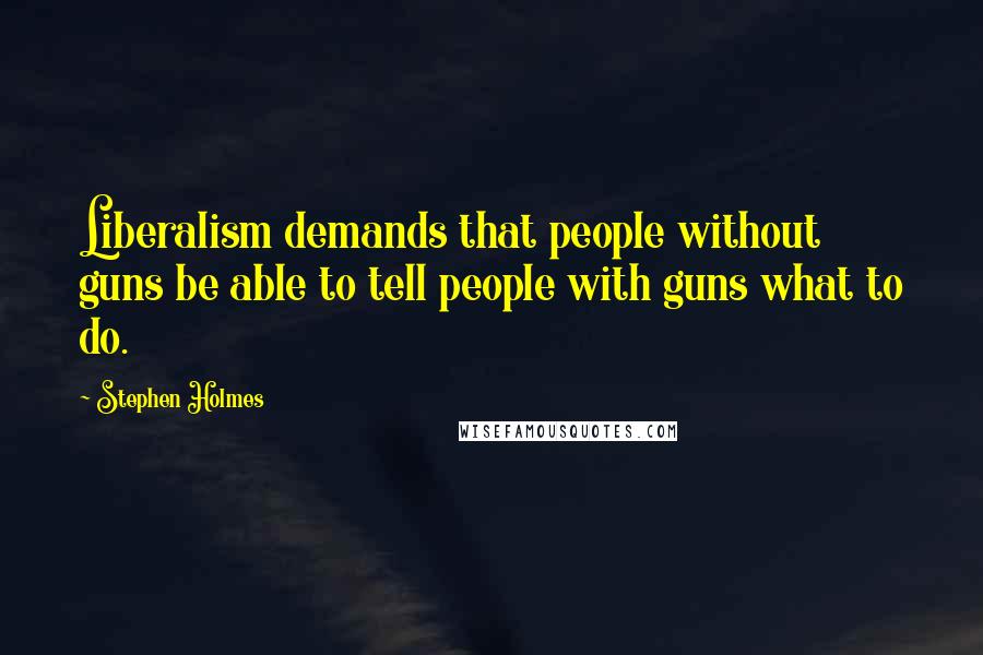 Stephen Holmes Quotes: Liberalism demands that people without guns be able to tell people with guns what to do.