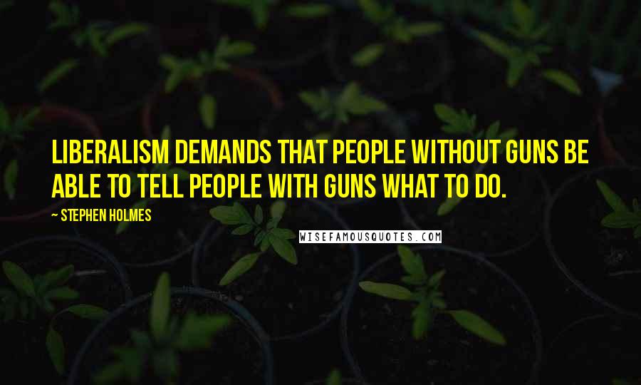 Stephen Holmes Quotes: Liberalism demands that people without guns be able to tell people with guns what to do.