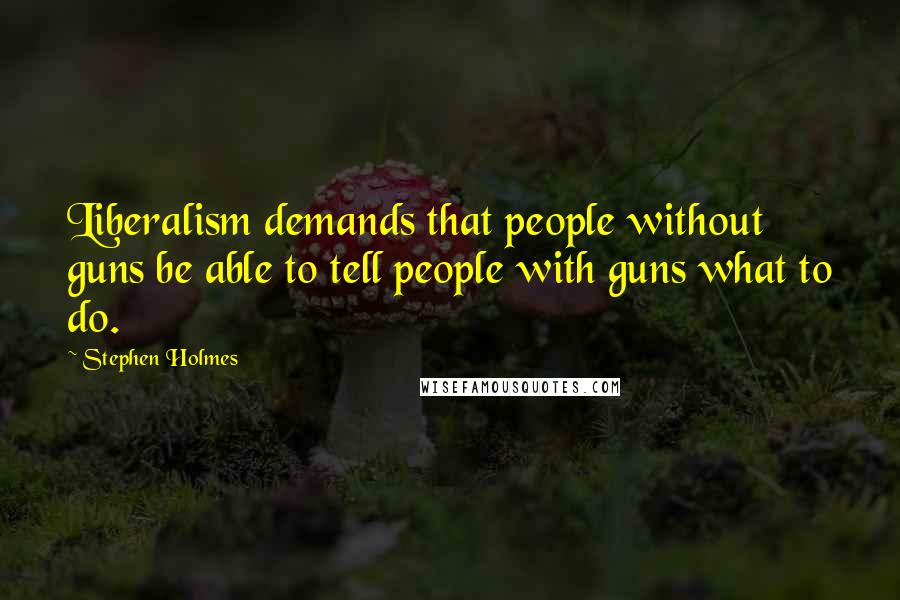 Stephen Holmes Quotes: Liberalism demands that people without guns be able to tell people with guns what to do.