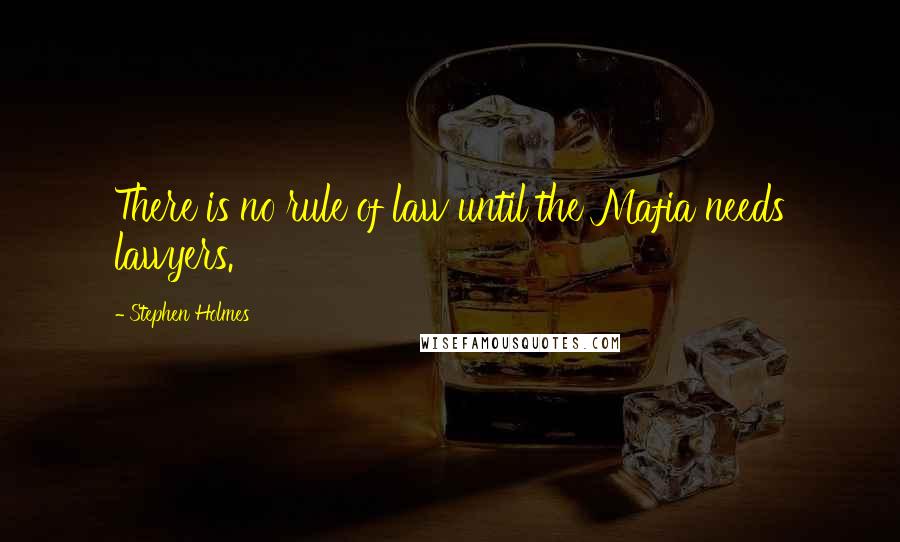 Stephen Holmes Quotes: There is no rule of law until the Mafia needs lawyers.