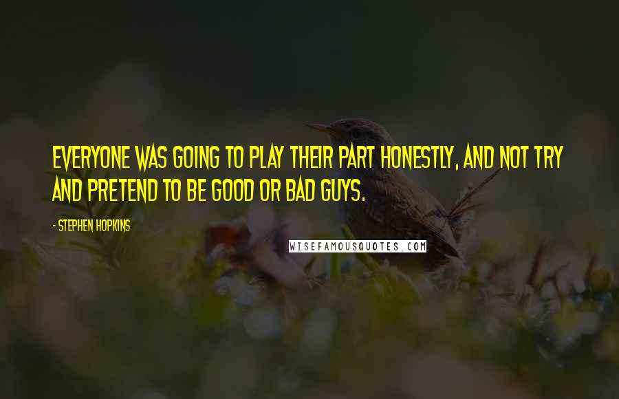 Stephen Hopkins Quotes: Everyone was going to play their part honestly, and not try and pretend to be good or bad guys.