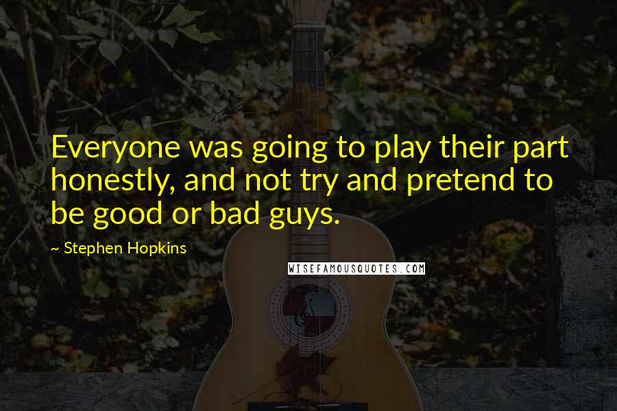 Stephen Hopkins Quotes: Everyone was going to play their part honestly, and not try and pretend to be good or bad guys.