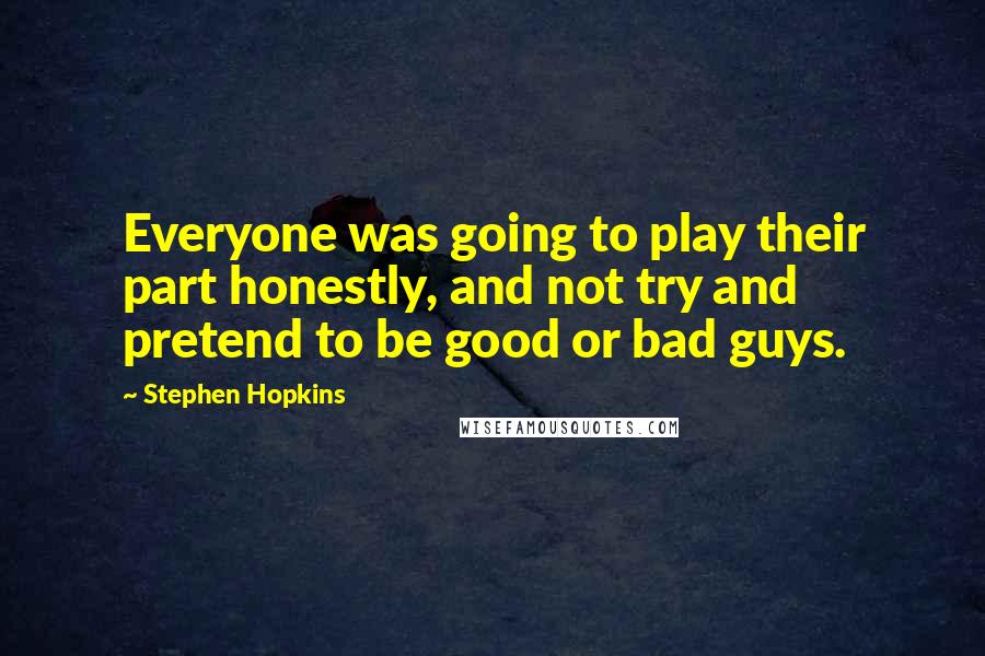 Stephen Hopkins Quotes: Everyone was going to play their part honestly, and not try and pretend to be good or bad guys.