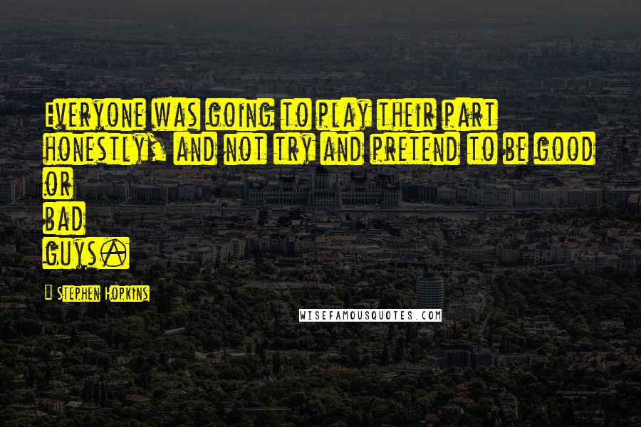 Stephen Hopkins Quotes: Everyone was going to play their part honestly, and not try and pretend to be good or bad guys.
