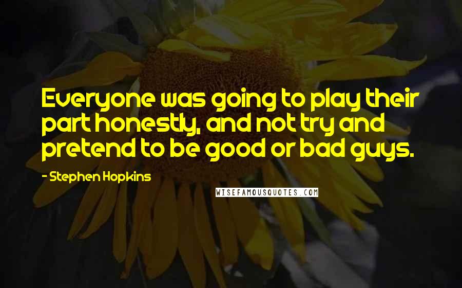 Stephen Hopkins Quotes: Everyone was going to play their part honestly, and not try and pretend to be good or bad guys.