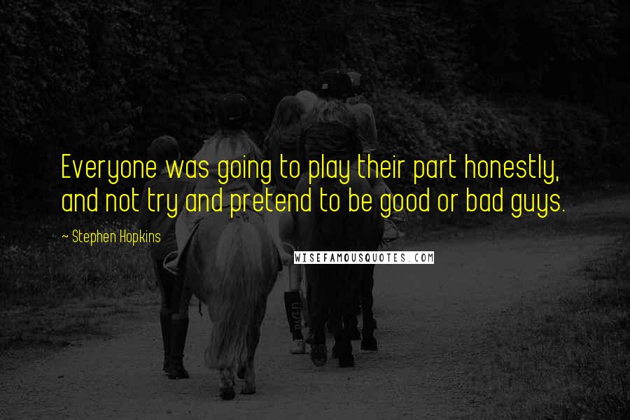 Stephen Hopkins Quotes: Everyone was going to play their part honestly, and not try and pretend to be good or bad guys.