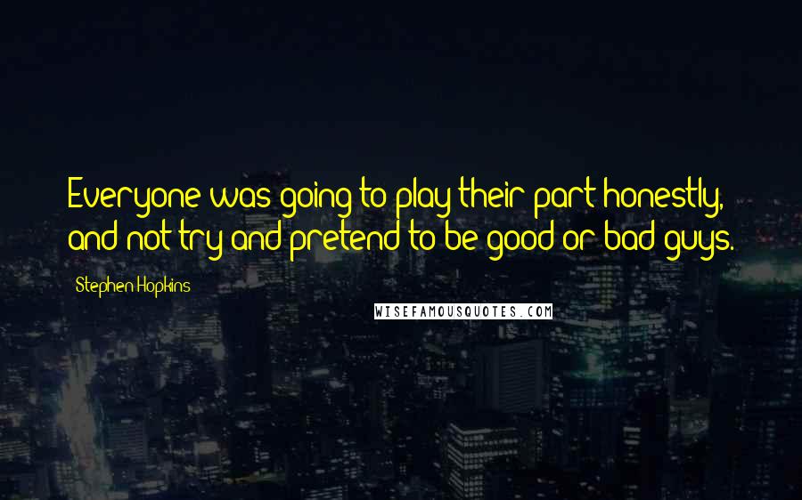 Stephen Hopkins Quotes: Everyone was going to play their part honestly, and not try and pretend to be good or bad guys.