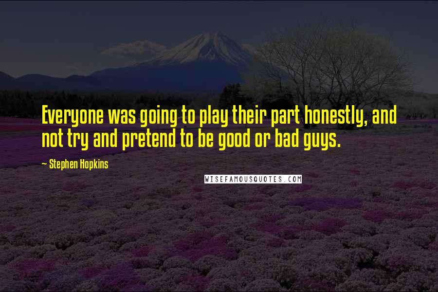 Stephen Hopkins Quotes: Everyone was going to play their part honestly, and not try and pretend to be good or bad guys.