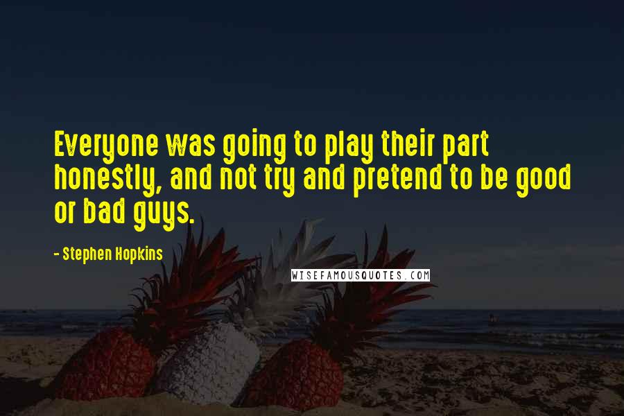Stephen Hopkins Quotes: Everyone was going to play their part honestly, and not try and pretend to be good or bad guys.