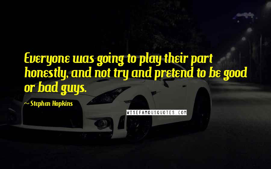 Stephen Hopkins Quotes: Everyone was going to play their part honestly, and not try and pretend to be good or bad guys.