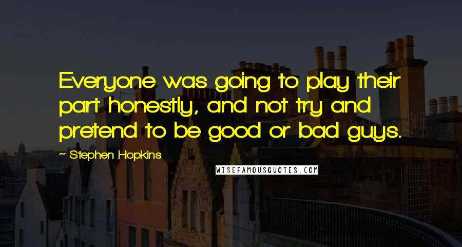 Stephen Hopkins Quotes: Everyone was going to play their part honestly, and not try and pretend to be good or bad guys.