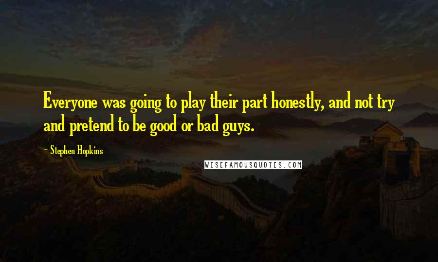Stephen Hopkins Quotes: Everyone was going to play their part honestly, and not try and pretend to be good or bad guys.
