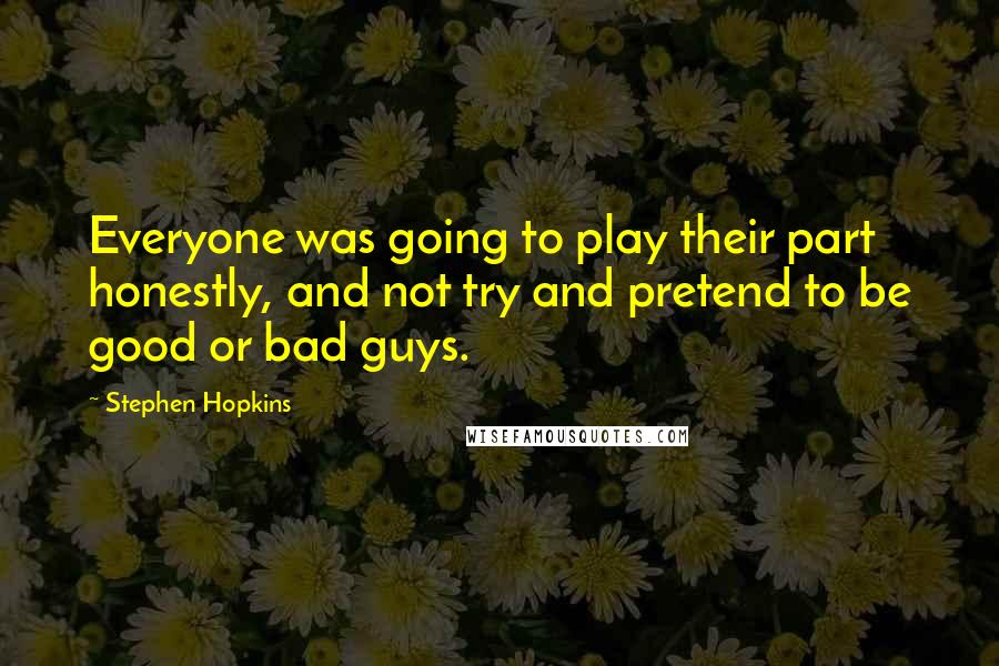 Stephen Hopkins Quotes: Everyone was going to play their part honestly, and not try and pretend to be good or bad guys.