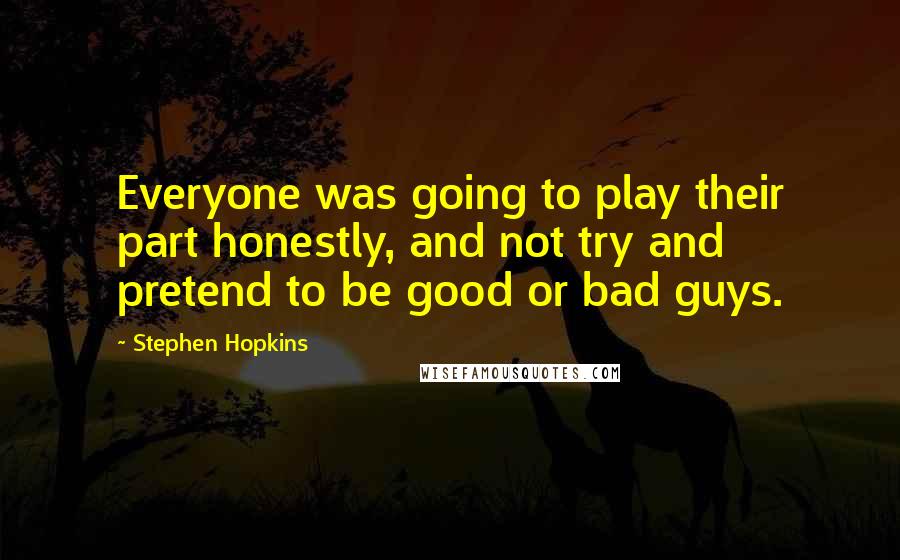 Stephen Hopkins Quotes: Everyone was going to play their part honestly, and not try and pretend to be good or bad guys.