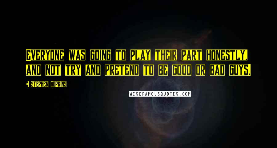 Stephen Hopkins Quotes: Everyone was going to play their part honestly, and not try and pretend to be good or bad guys.