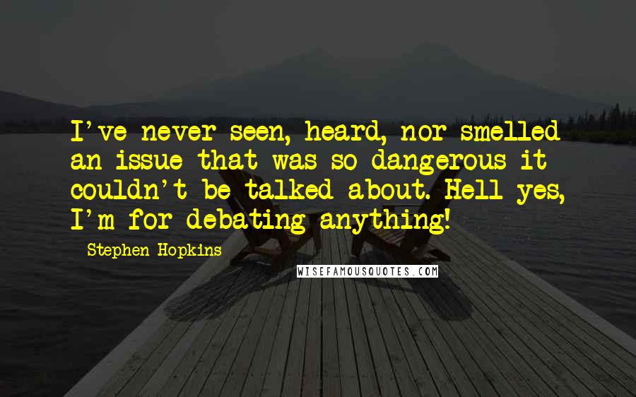 Stephen Hopkins Quotes: I've never seen, heard, nor smelled an issue that was so dangerous it couldn't be talked about. Hell yes, I'm for debating anything!