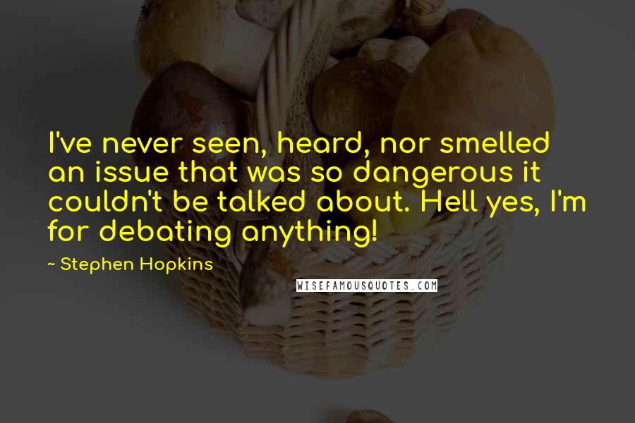 Stephen Hopkins Quotes: I've never seen, heard, nor smelled an issue that was so dangerous it couldn't be talked about. Hell yes, I'm for debating anything!