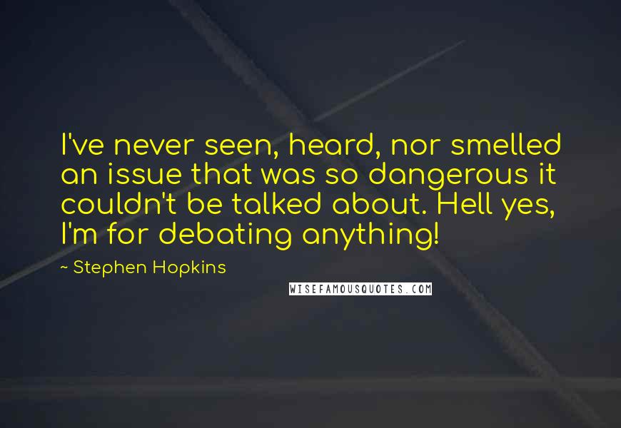 Stephen Hopkins Quotes: I've never seen, heard, nor smelled an issue that was so dangerous it couldn't be talked about. Hell yes, I'm for debating anything!