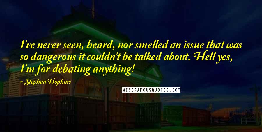 Stephen Hopkins Quotes: I've never seen, heard, nor smelled an issue that was so dangerous it couldn't be talked about. Hell yes, I'm for debating anything!