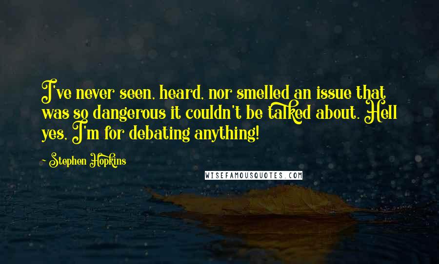 Stephen Hopkins Quotes: I've never seen, heard, nor smelled an issue that was so dangerous it couldn't be talked about. Hell yes, I'm for debating anything!