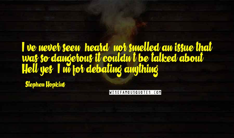 Stephen Hopkins Quotes: I've never seen, heard, nor smelled an issue that was so dangerous it couldn't be talked about. Hell yes, I'm for debating anything!