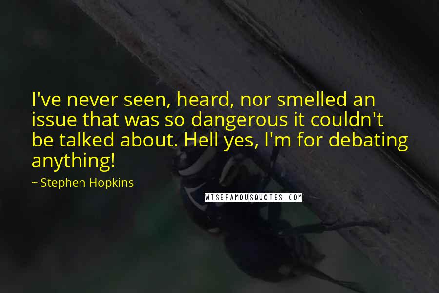 Stephen Hopkins Quotes: I've never seen, heard, nor smelled an issue that was so dangerous it couldn't be talked about. Hell yes, I'm for debating anything!