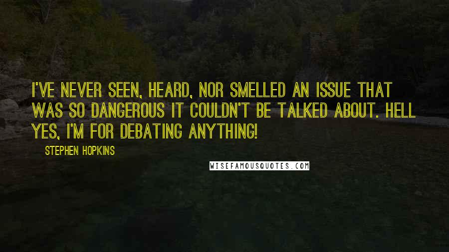 Stephen Hopkins Quotes: I've never seen, heard, nor smelled an issue that was so dangerous it couldn't be talked about. Hell yes, I'm for debating anything!