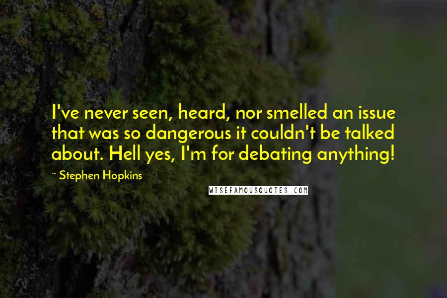 Stephen Hopkins Quotes: I've never seen, heard, nor smelled an issue that was so dangerous it couldn't be talked about. Hell yes, I'm for debating anything!