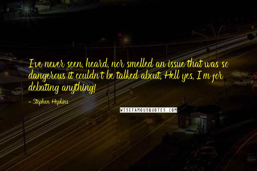 Stephen Hopkins Quotes: I've never seen, heard, nor smelled an issue that was so dangerous it couldn't be talked about. Hell yes, I'm for debating anything!