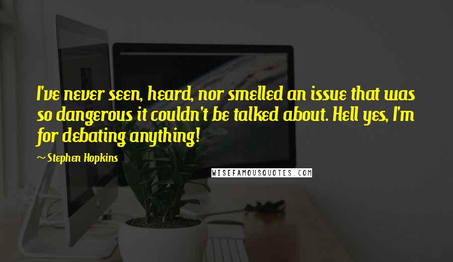 Stephen Hopkins Quotes: I've never seen, heard, nor smelled an issue that was so dangerous it couldn't be talked about. Hell yes, I'm for debating anything!