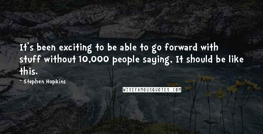 Stephen Hopkins Quotes: It's been exciting to be able to go forward with stuff without 10,000 people saying, It should be like this.