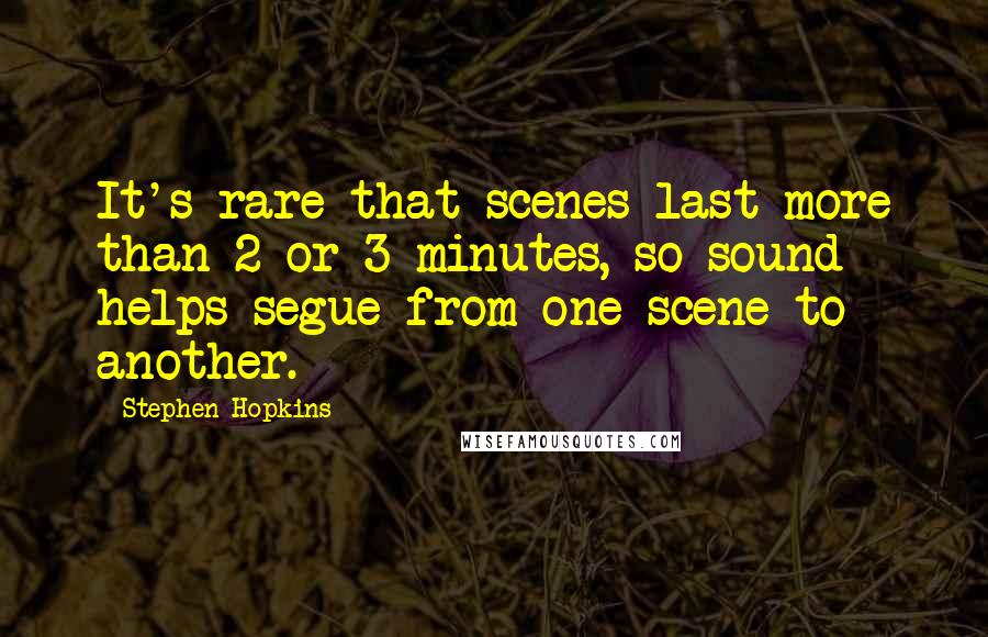 Stephen Hopkins Quotes: It's rare that scenes last more than 2 or 3 minutes, so sound helps segue from one scene to another.