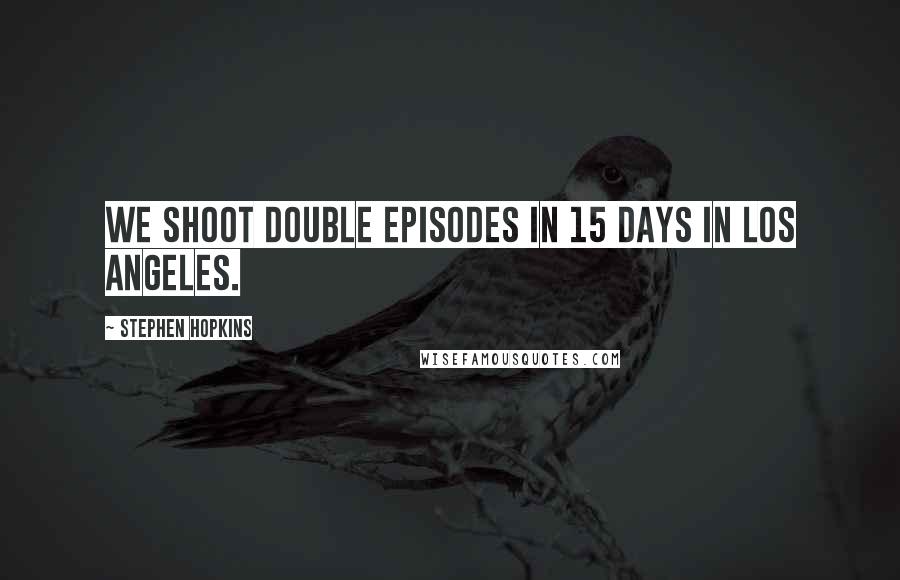 Stephen Hopkins Quotes: We shoot double episodes in 15 days in Los Angeles.