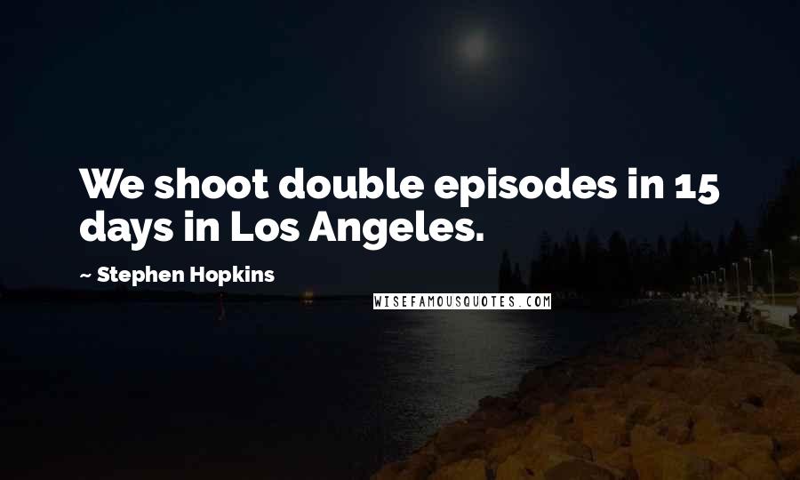 Stephen Hopkins Quotes: We shoot double episodes in 15 days in Los Angeles.