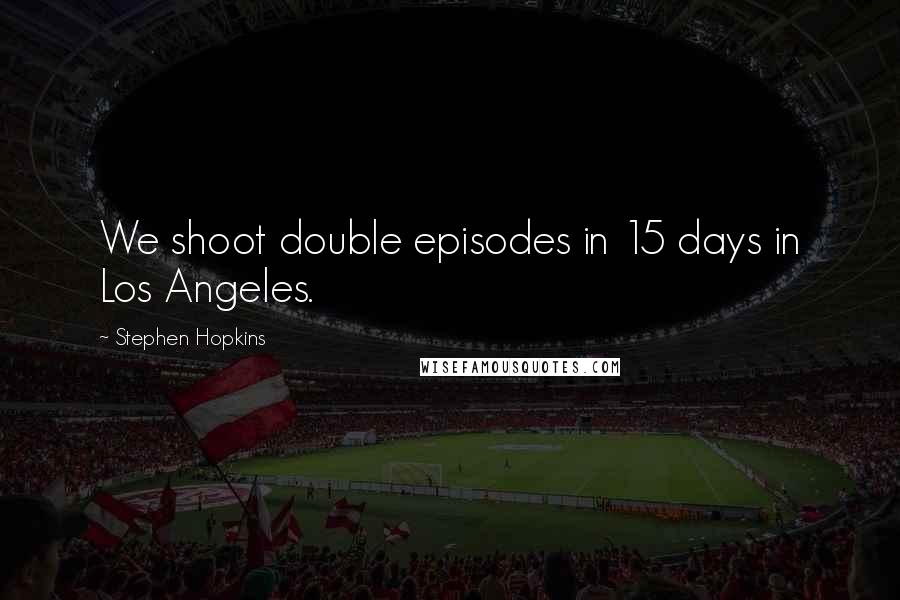 Stephen Hopkins Quotes: We shoot double episodes in 15 days in Los Angeles.