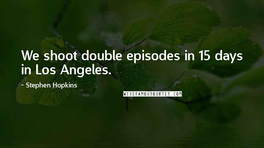 Stephen Hopkins Quotes: We shoot double episodes in 15 days in Los Angeles.