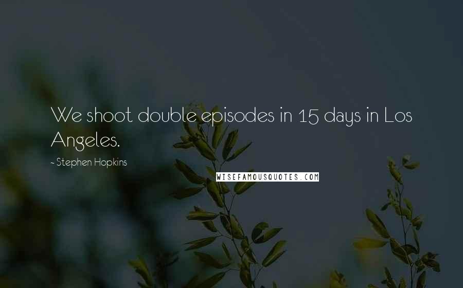 Stephen Hopkins Quotes: We shoot double episodes in 15 days in Los Angeles.