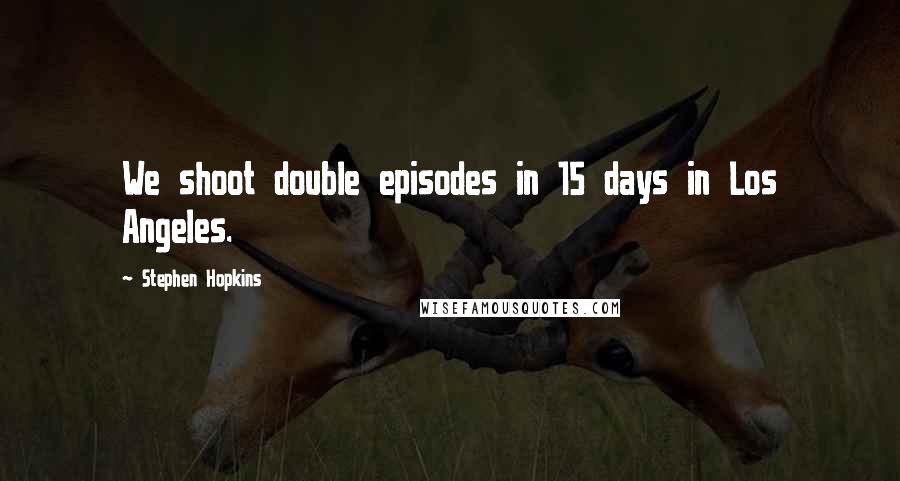 Stephen Hopkins Quotes: We shoot double episodes in 15 days in Los Angeles.