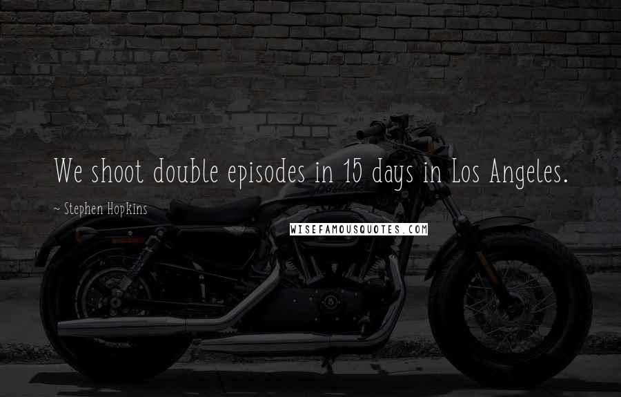 Stephen Hopkins Quotes: We shoot double episodes in 15 days in Los Angeles.
