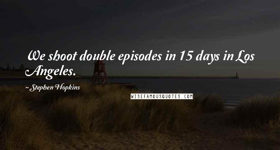 Stephen Hopkins Quotes: We shoot double episodes in 15 days in Los Angeles.