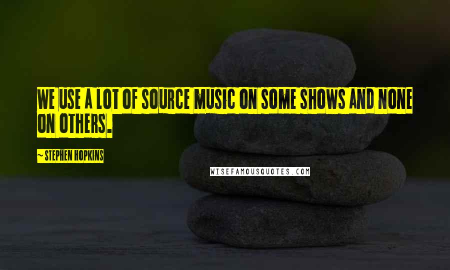 Stephen Hopkins Quotes: We use a lot of source music on some shows and none on others.