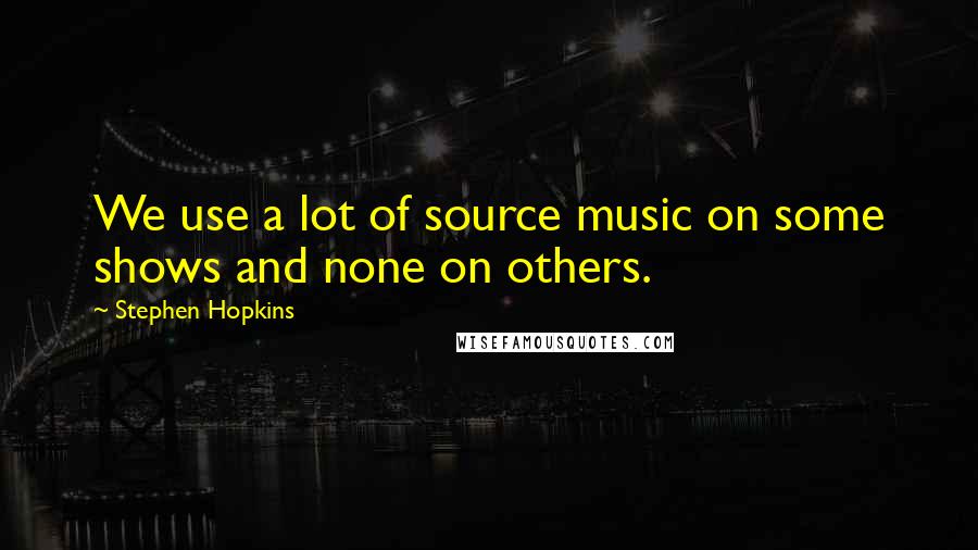 Stephen Hopkins Quotes: We use a lot of source music on some shows and none on others.